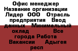 Офис-менеджер › Название организации ­ Лидер, ООО › Отрасль предприятия ­ Ввод данных › Минимальный оклад ­ 18 000 - Все города Работа » Вакансии   . Адыгея респ.